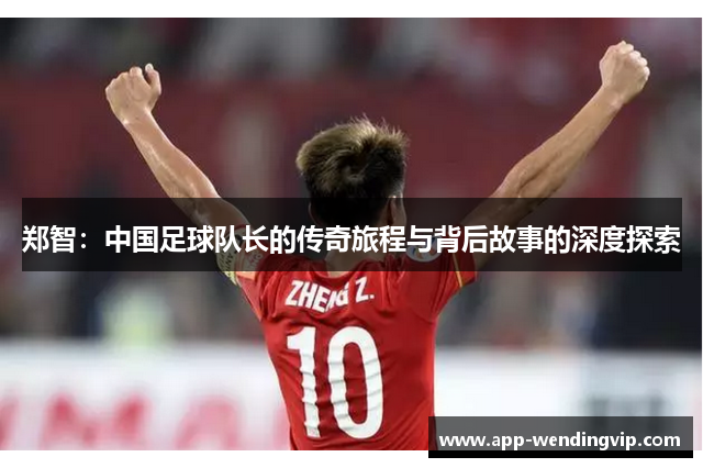 郑智：中国足球队长的传奇旅程与背后故事的深度探索