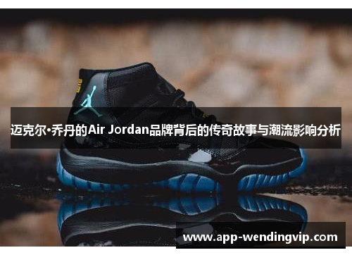 迈克尔·乔丹的Air Jordan品牌背后的传奇故事与潮流影响分析