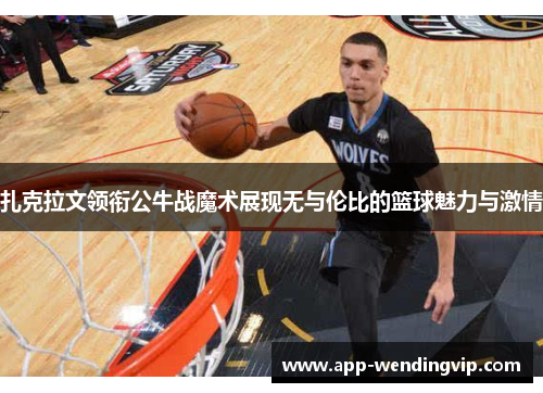 扎克拉文领衔公牛战魔术展现无与伦比的篮球魅力与激情