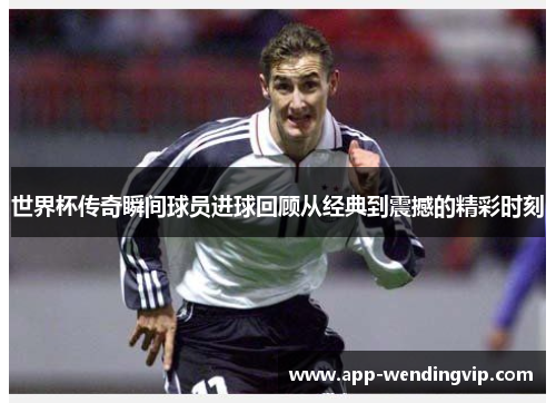 世界杯传奇瞬间球员进球回顾从经典到震撼的精彩时刻