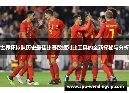世界杯球队历史最佳比赛数据对比工具的全新探秘与分析