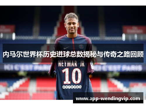内马尔世界杯历史进球总数揭秘与传奇之路回顾