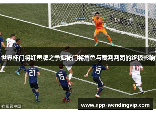 世界杯门将红黄牌之争揭秘门将角色与裁判判罚的终极影响