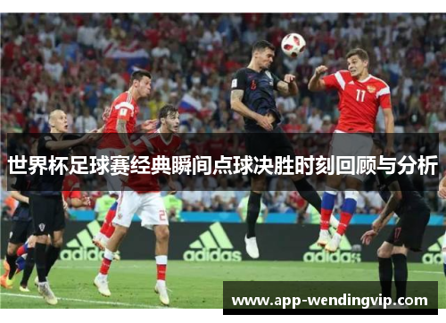 世界杯足球赛经典瞬间点球决胜时刻回顾与分析