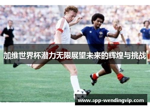加维世界杯潜力无限展望未来的辉煌与挑战