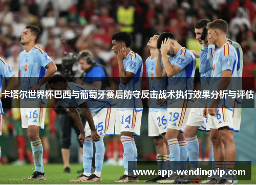 卡塔尔世界杯巴西与葡萄牙赛后防守反击战术执行效果分析与评估