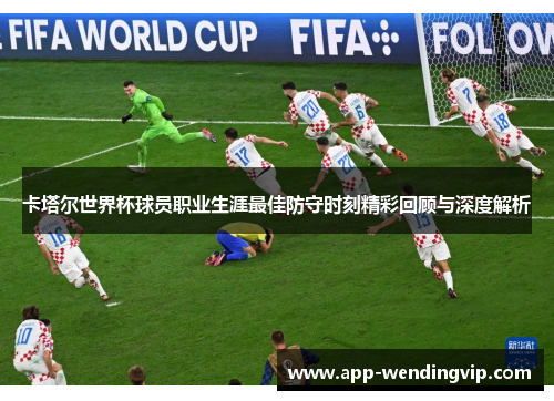 卡塔尔世界杯球员职业生涯最佳防守时刻精彩回顾与深度解析