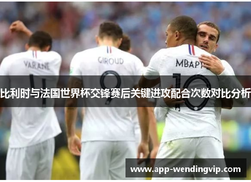 比利时与法国世界杯交锋赛后关键进攻配合次数对比分析