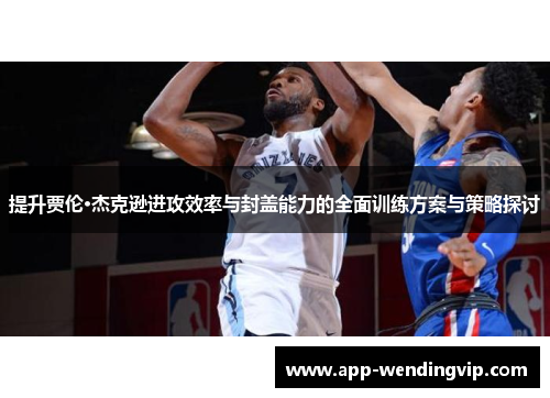 提升贾伦·杰克逊进攻效率与封盖能力的全面训练方案与策略探讨