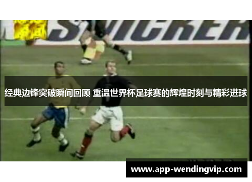 经典边锋突破瞬间回顾 重温世界杯足球赛的辉煌时刻与精彩进球