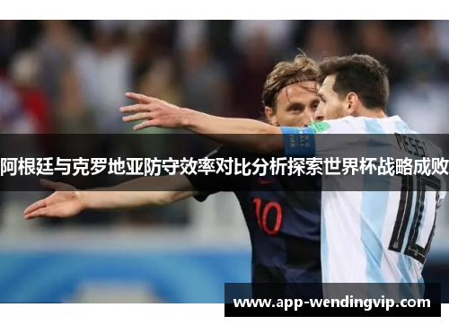 阿根廷与克罗地亚防守效率对比分析探索世界杯战略成败
