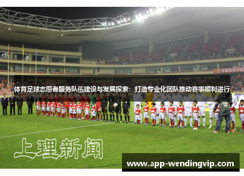 体育足球志愿者服务队伍建设与发展探索：打造专业化团队推动赛事顺利进行