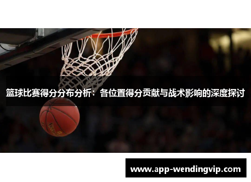 篮球比赛得分分布分析：各位置得分贡献与战术影响的深度探讨