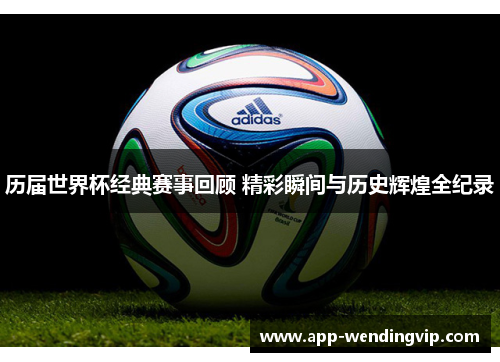历届世界杯经典赛事回顾 精彩瞬间与历史辉煌全纪录
