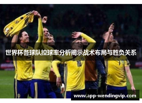 世界杯各球队控球率分析揭示战术布局与胜负关系
