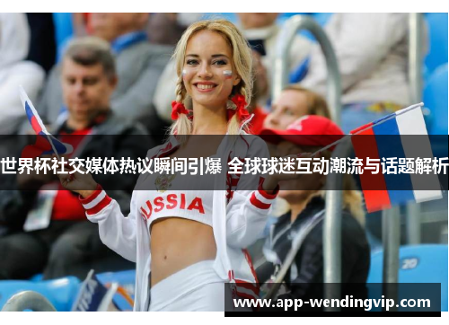 世界杯社交媒体热议瞬间引爆 全球球迷互动潮流与话题解析