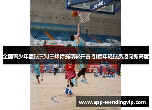 全国青少年篮球三对三锦标赛精彩开赛 引领年轻球员迈向新高度