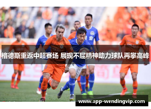 格德斯重返中超赛场 展现不屈精神助力球队再攀高峰