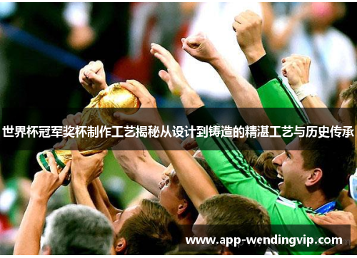 世界杯冠军奖杯制作工艺揭秘从设计到铸造的精湛工艺与历史传承