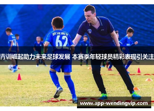 青训崛起助力未来足球发展 本赛季年轻球员精彩表现引关注