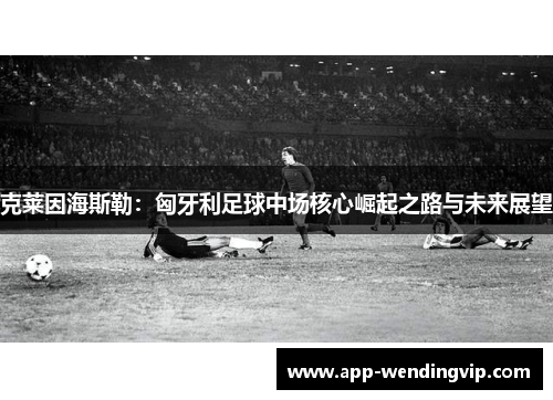 克莱因海斯勒：匈牙利足球中场核心崛起之路与未来展望