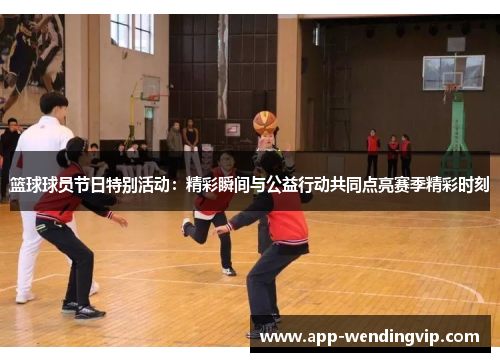 篮球球员节日特别活动：精彩瞬间与公益行动共同点亮赛季精彩时刻