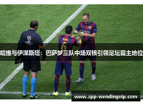 哈维与伊涅斯塔：巴萨梦三队中场双核引领足坛霸主地位