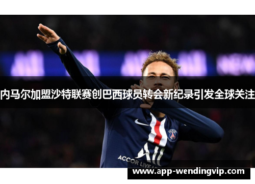 内马尔加盟沙特联赛创巴西球员转会新纪录引发全球关注