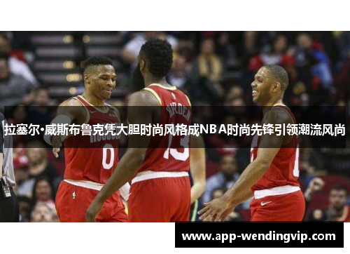 拉塞尔·威斯布鲁克凭大胆时尚风格成NBA时尚先锋引领潮流风尚