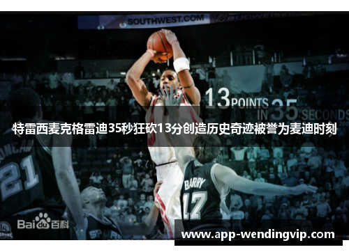 特雷西麦克格雷迪35秒狂砍13分创造历史奇迹被誉为麦迪时刻 特雷西麦克格雷迪35秒狂砍13分创造历史奇迹被誉为麦迪时刻