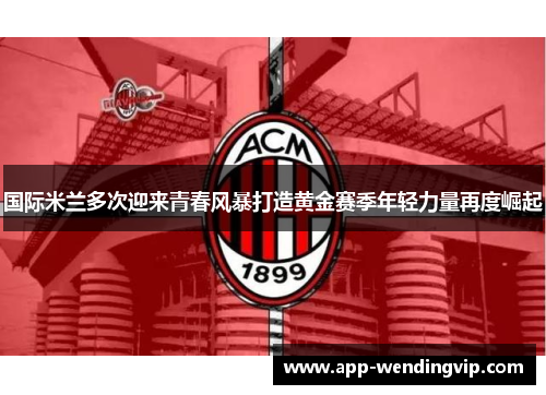 国际米兰多次迎来青春风暴打造黄金赛季年轻力量再度崛起
