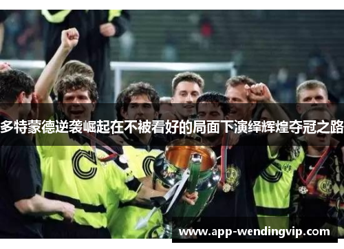 多特蒙德逆袭崛起在不被看好的局面下演绎辉煌夺冠之路 多特蒙德逆袭崛起在不被看好的局面下演绎辉煌夺冠之路