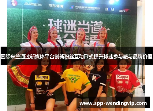 国际米兰通过新媒体平台创新粉丝互动形式提升球迷参与感与品牌价值 国际米兰通过新媒体平台创新粉丝互动形式提升球迷参与感与品牌价值