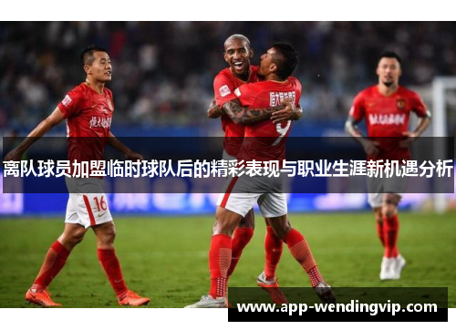 离队球员加盟临时球队后的精彩表现与职业生涯新机遇分析