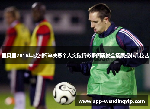 里贝里2016年欧洲杯半决赛个人突破精彩瞬间震撼全场展现非凡技艺 里贝里2016年欧洲杯半决赛个人突破精彩瞬间震撼全场展现非凡技艺