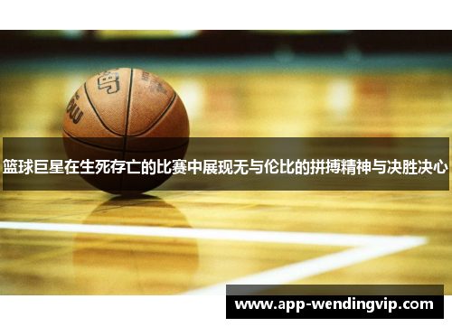 篮球巨星在生死存亡的比赛中展现无与伦比的拼搏精神与决胜决心 篮球巨星在生死存亡的比赛中展现无与伦比的拼搏精神与决胜决心