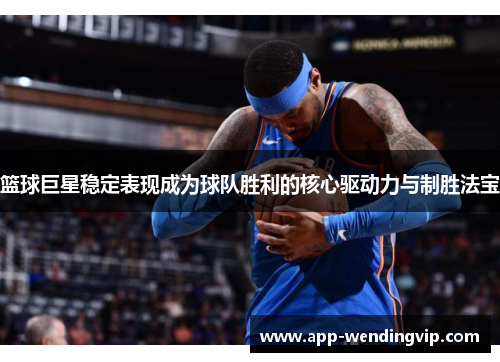 篮球巨星稳定表现成为球队胜利的核心驱动力与制胜法宝 篮球巨星稳定表现成为球队胜利的核心驱动力与制胜法宝