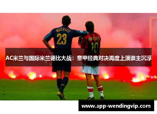 AC米兰与国际米兰德比大战:意甲经典对决再度上演谁主沉浮 AC米兰与国际米兰德比大战:意甲经典对决再度上演谁主沉浮