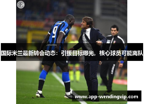 国际米兰最新转会动态:引援目标曝光,核心球员可能离队 国际米兰最新转会动态:引援目标曝光,核心球员可能离队