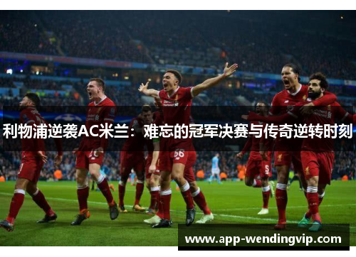 利物浦逆袭AC米兰：难忘的冠军决赛与传奇逆转时刻