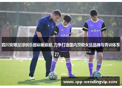 四川安娜足球俱乐部崭新启航 力争打造国内顶级女足品牌与青训体系 四川安娜足球俱乐部崭新启航 力争打造国内顶级女足品牌与青训体系