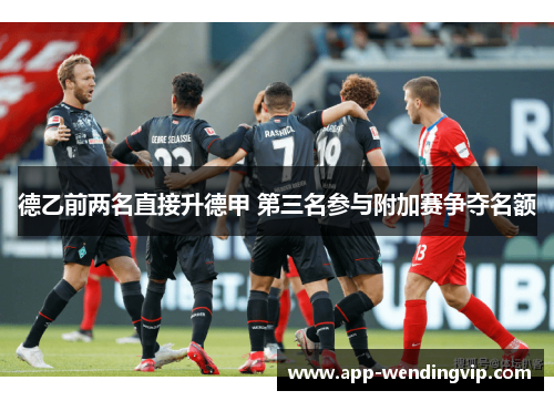 德乙前两名直接升德甲 第三名参与附加赛争夺名额 德乙前两名直接升德甲 第三名参与附加赛争夺名额