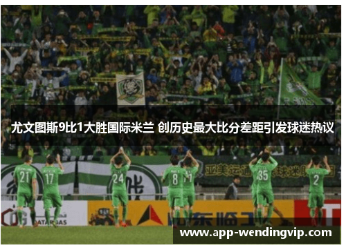 尤文图斯9比1大胜国际米兰 创历史最大比分差距引发球迷热议 尤文图斯9比1大胜国际米兰 创历史最大比分差距引发球迷热议