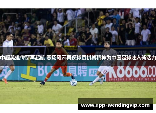 中超英雄传奇再起航 赛场风云再现球员拼搏精神为中国足球注入新活力 中超英雄传奇再起航 赛场风云再现球员拼搏精神为中国足球注入新活力