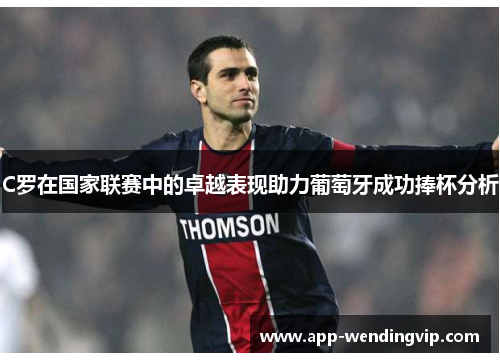 C罗在国家联赛中的卓越表现助力葡萄牙成功捧杯分析 C罗在国家联赛中的卓越表现助力葡萄牙成功捧杯分析