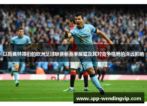 以斯莫林领衔的欧洲足球联赛新赛季展望及其对竞争格局的深远影响 以斯莫林领衔的欧洲足球联赛新赛季展望及其对竞争格局的深远影响