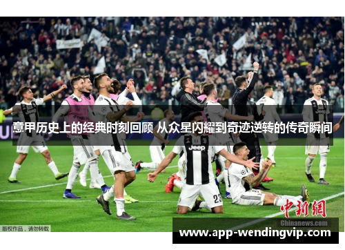 意甲历史上的经典时刻回顾 从众星闪耀到奇迹逆转的传奇瞬间