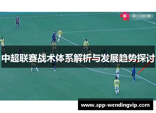 中超联赛战术体系解析与发展趋势探讨 中超联赛战术体系解析与发展趋势探讨