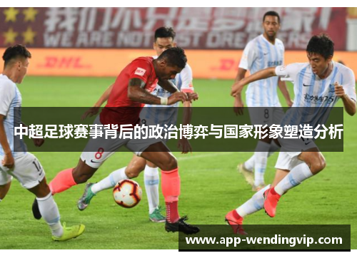 中超足球赛事背后的政治博弈与国家形象塑造分析 中超足球赛事背后的政治博弈与国家形象塑造分析