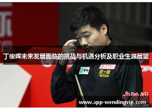 丁俊晖未来发展面临的挑战与机遇分析及职业生涯展望 丁俊晖未来发展面临的挑战与机遇分析及职业生涯展望